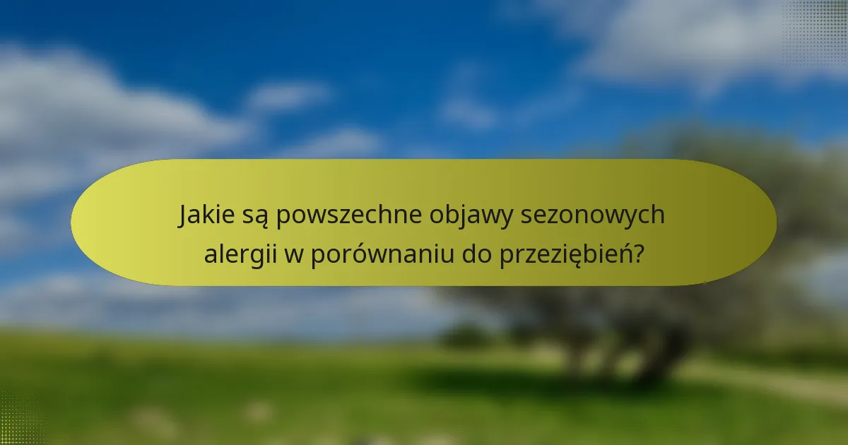 Jakie są powszechne objawy sezonowych alergii w porównaniu do przeziębień?