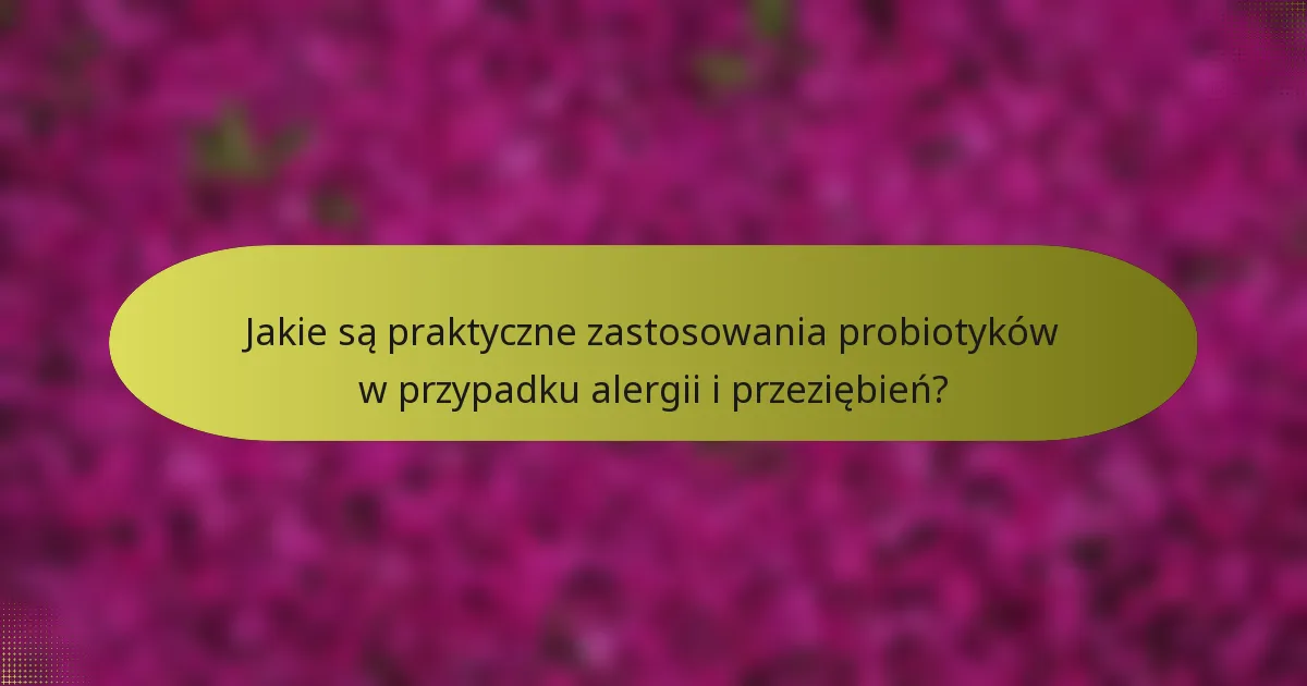 Jakie są praktyczne zastosowania probiotyków w przypadku alergii i przeziębień?