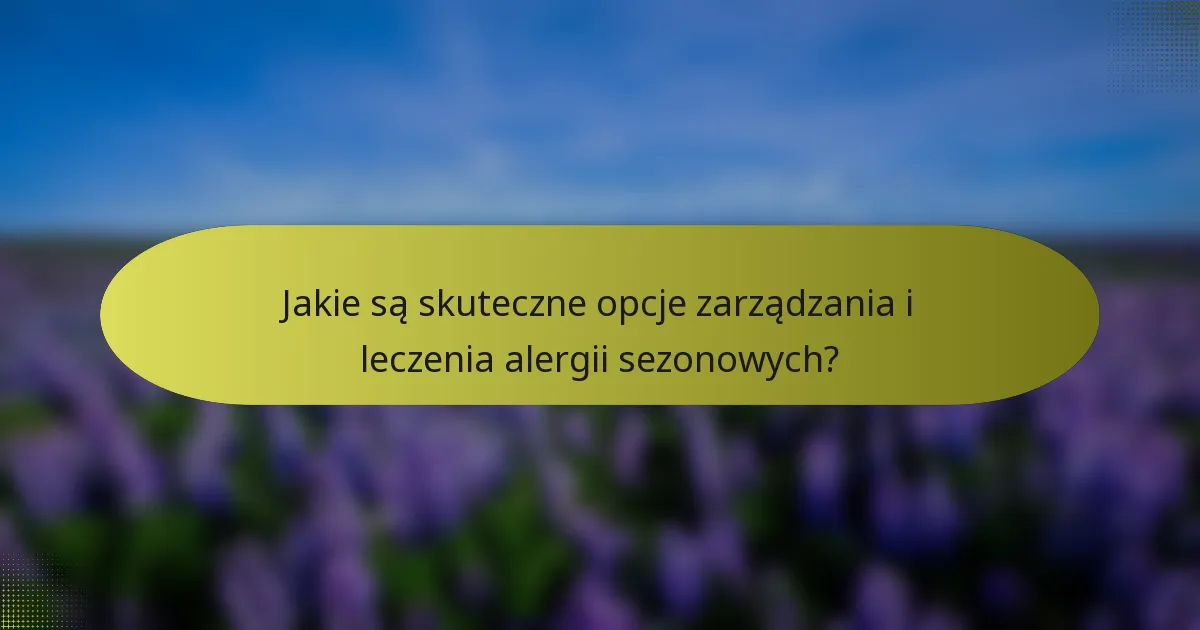 Jakie są skuteczne opcje zarządzania i leczenia alergii sezonowych?
