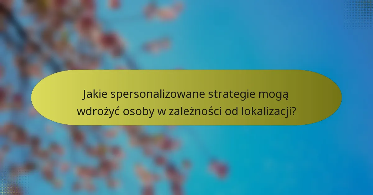 Jakie spersonalizowane strategie mogą wdrożyć osoby w zależności od lokalizacji?