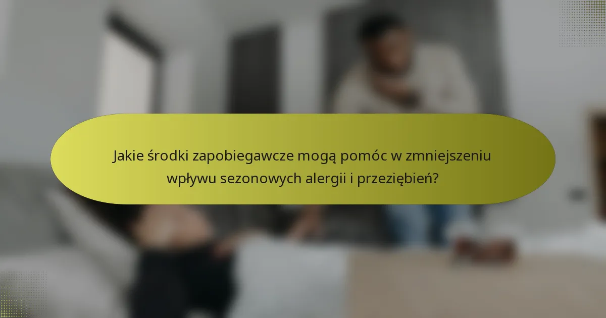 Jakie środki zapobiegawcze mogą pomóc w zmniejszeniu wpływu sezonowych alergii i przeziębień?