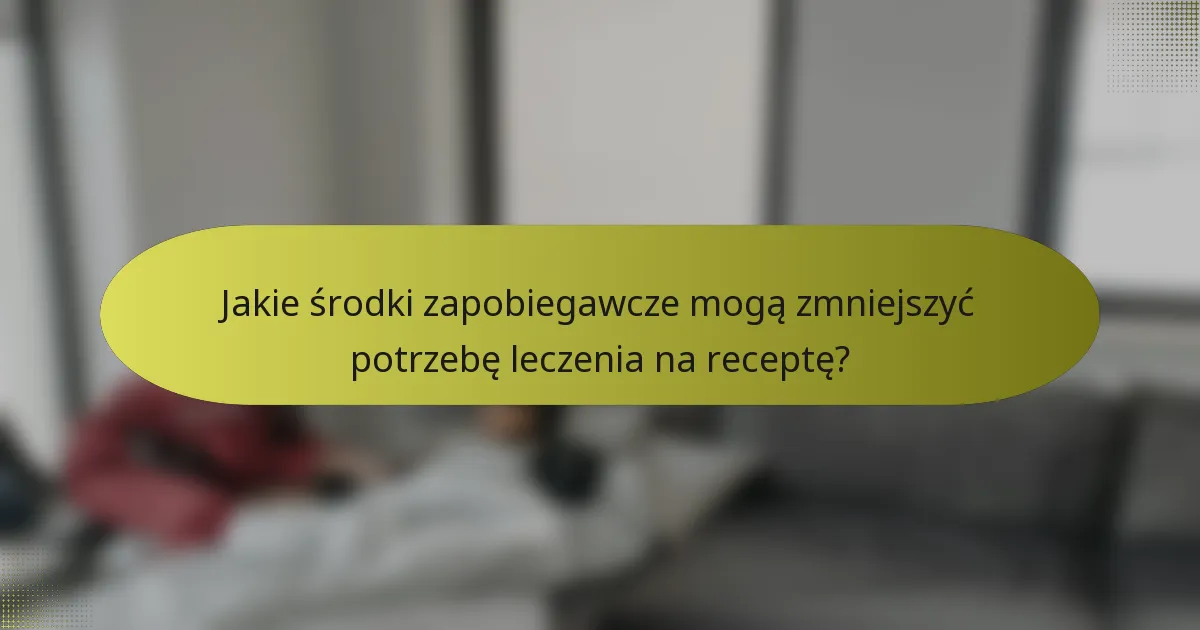 Jakie środki zapobiegawcze mogą zmniejszyć potrzebę leczenia na receptę?