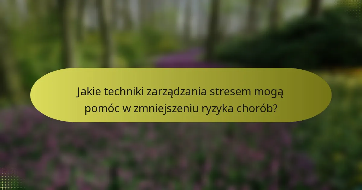 Jakie techniki zarządzania stresem mogą pomóc w zmniejszeniu ryzyka chorób?