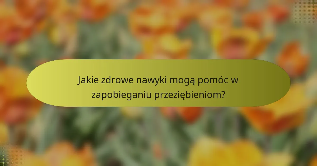 Jakie zdrowe nawyki mogą pomóc w zapobieganiu przeziębieniom?