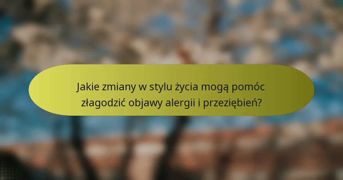 Jakie zmiany w stylu życia mogą pomóc złagodzić objawy alergii i przeziębień?
