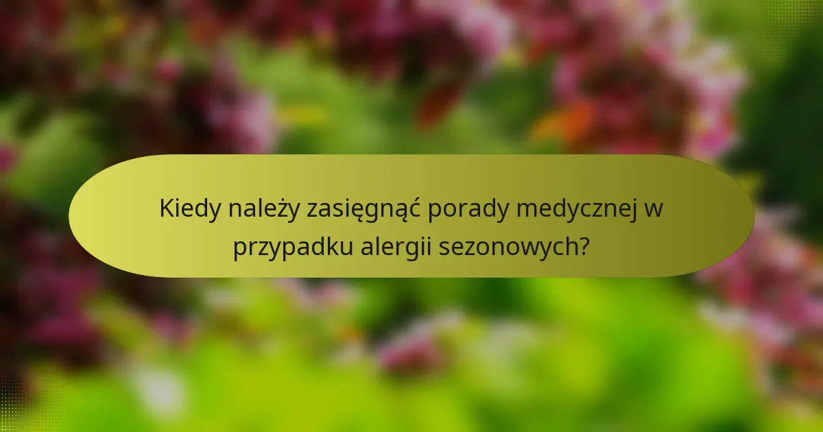 Kiedy należy zasięgnąć porady medycznej w przypadku alergii sezonowych?