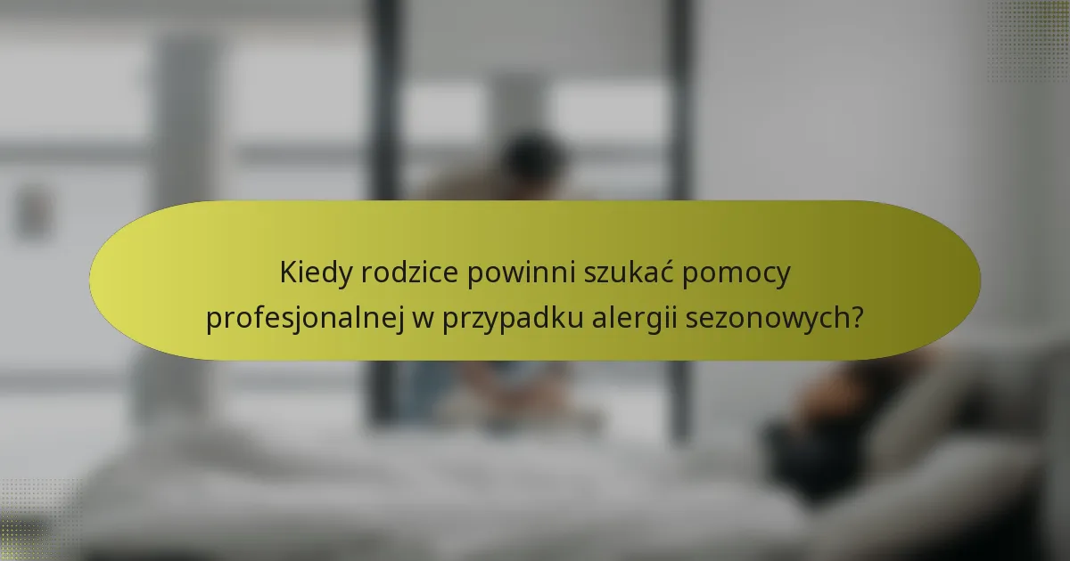 Kiedy rodzice powinni szukać pomocy profesjonalnej w przypadku alergii sezonowych?